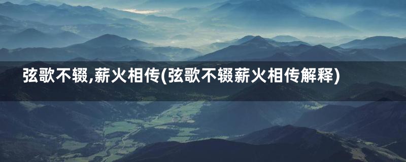 弦歌不辍,薪火相传(弦歌不辍薪火相传解释)